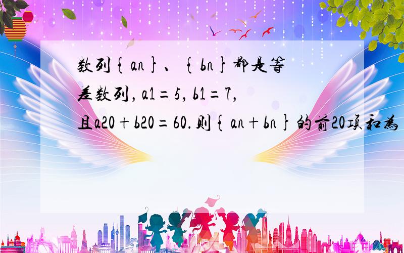 数列{an}、{bn}都是等差数列，a1=5，b1=7，且a20+b20=60.则{an+bn}的前20项和为（　　）