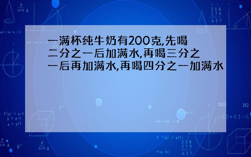 一满杯纯牛奶有200克,先喝二分之一后加满水,再喝三分之一后再加满水,再喝四分之一加满水