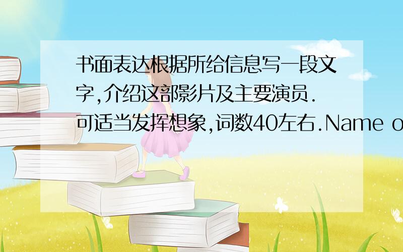 书面表达根据所给信息写一段文字,介绍这部影片及主要演员.可适当发挥想象,词数40左右.Name of the movie