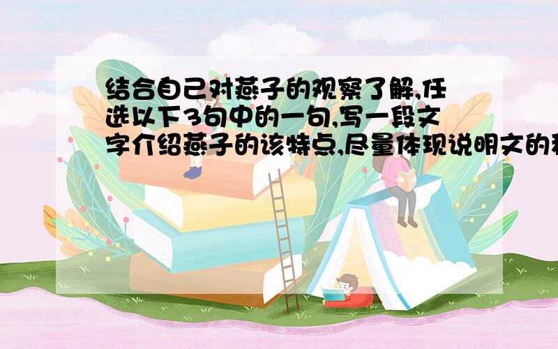 结合自己对燕子的观察了解,任选以下3句中的一句,写一段文字介绍燕子的该特点,尽量体现说明文的科学性和生动性,80字左右