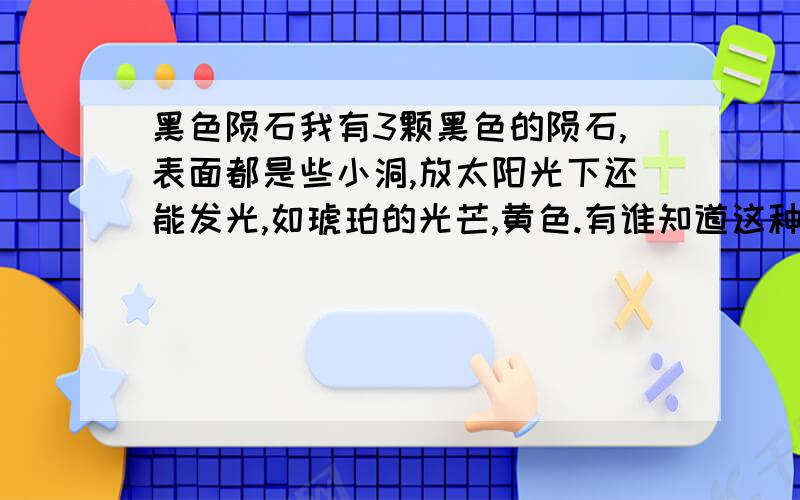 黑色陨石我有3颗黑色的陨石,表面都是些小洞,放太阳光下还能发光,如琥珀的光芒,黄色.有谁知道这种陨石学名叫什么吗?