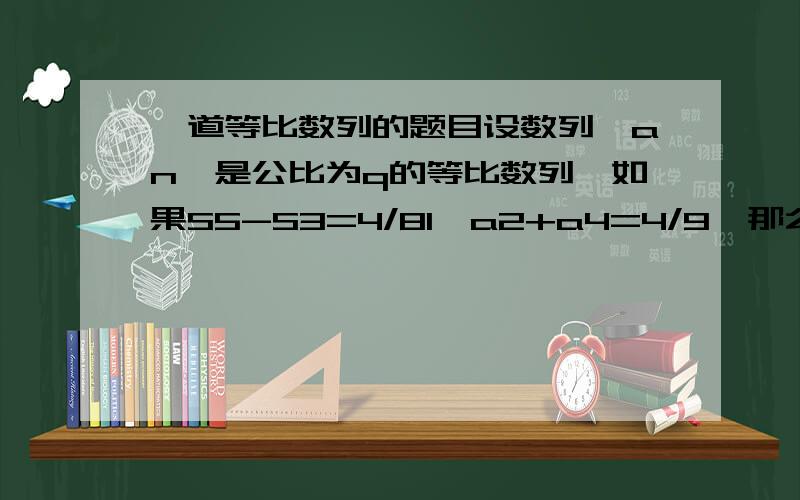 一道等比数列的题目设数列{an}是公比为q的等比数列,如果S5-S3=4/81,a2+a4=4/9,那么S6=?俺只有一