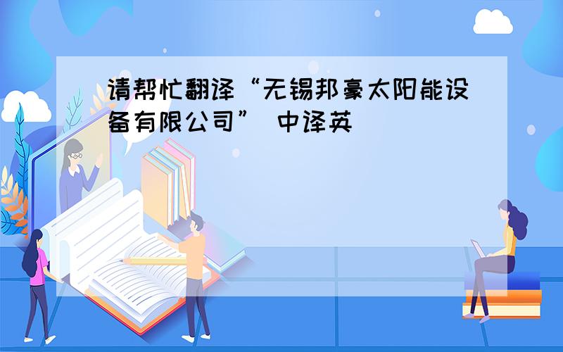 请帮忙翻译“无锡邦豪太阳能设备有限公司” 中译英