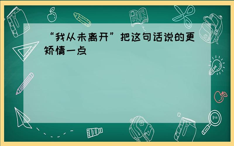 “我从未离开”把这句话说的更矫情一点