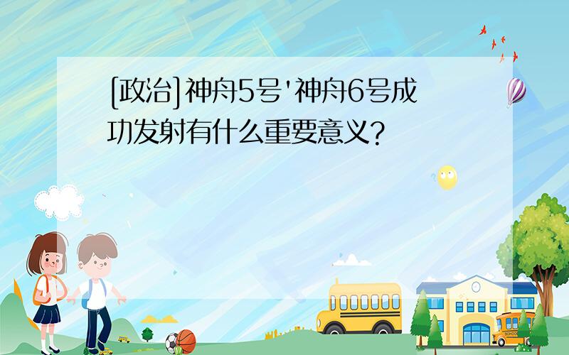 [政治]神舟5号'神舟6号成功发射有什么重要意义?