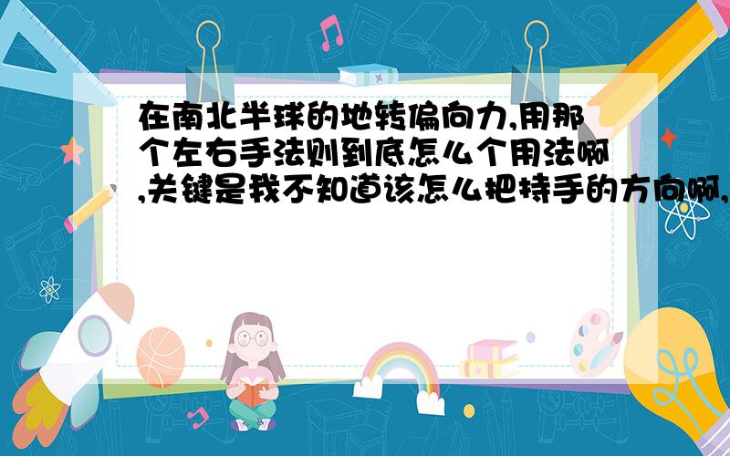 在南北半球的地转偏向力,用那个左右手法则到底怎么个用法啊,关键是我不知道该怎么把持手的方向啊,诸如在南半球,用左手,这手