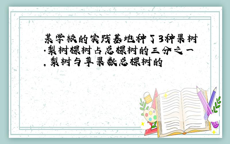 某学校的实践基地种了3种果树.梨树棵树占总棵树的三分之一,梨树与苹果数总棵树的