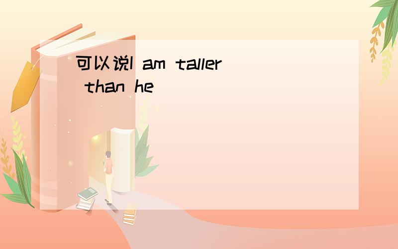 可以说I am taller than he