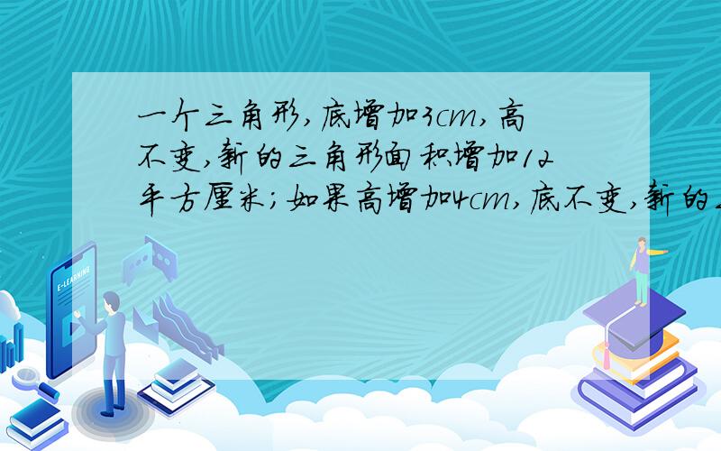 一个三角形,底增加3cm,高不变,新的三角形面积增加12平方厘米；如果高增加4cm,底不变,新的三角形面积也增加12平方