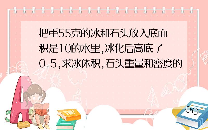 把重55克的冰和石头放入底面积是10的水里,冰化后高底了0.5,求冰体积,石头重量和密度的