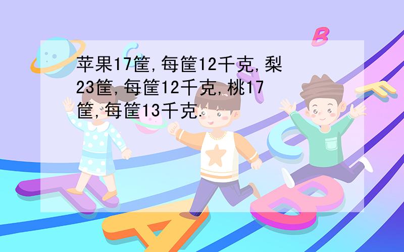 苹果17筐,每筐12千克,梨23筐,每筐12千克,桃17筐,每筐13千克.