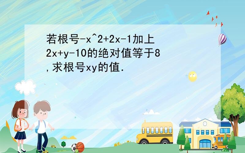 若根号-x^2+2x-1加上2x+y-10的绝对值等于8,求根号xy的值．