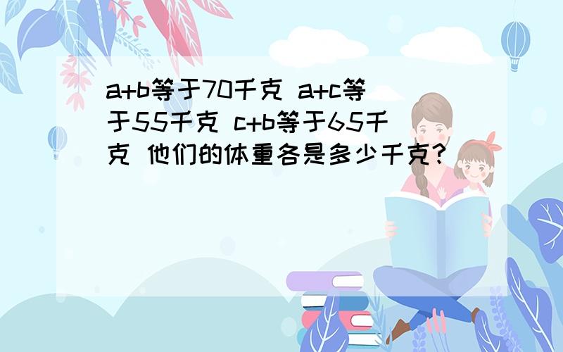 a+b等于70千克 a+c等于55千克 c+b等于65千克 他们的体重各是多少千克?