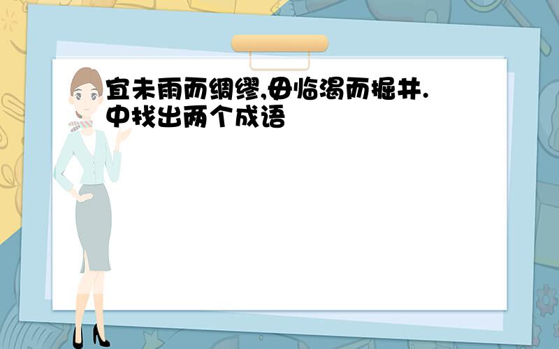 宜未雨而绸缪,毋临渴而掘井.中找出两个成语