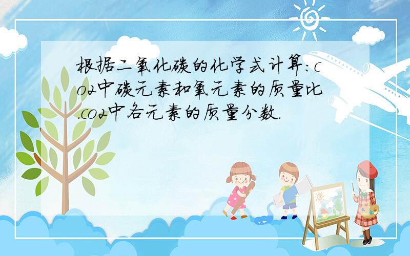 根据二氧化碳的化学式计算：co2中碳元素和氧元素的质量比.co2中各元素的质量分数.