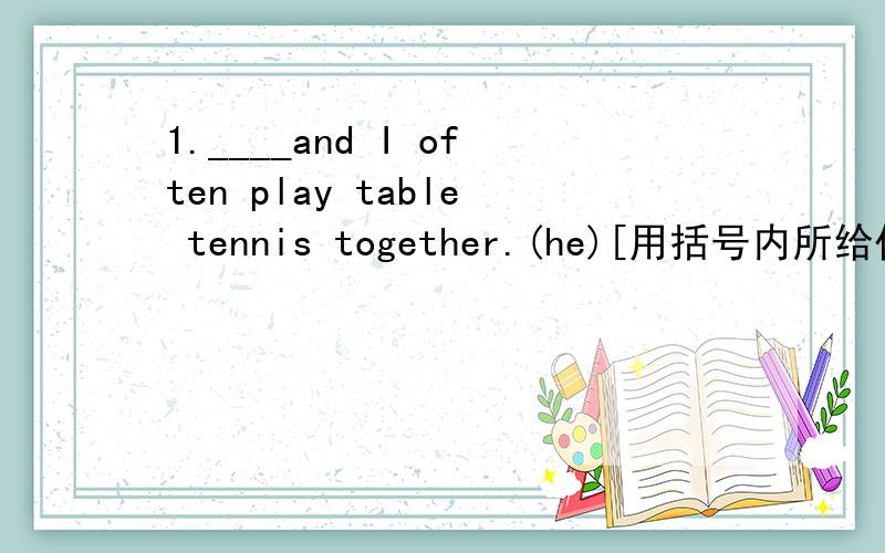 1.____and I often play table tennis together.(he)[用括号内所给代词的适