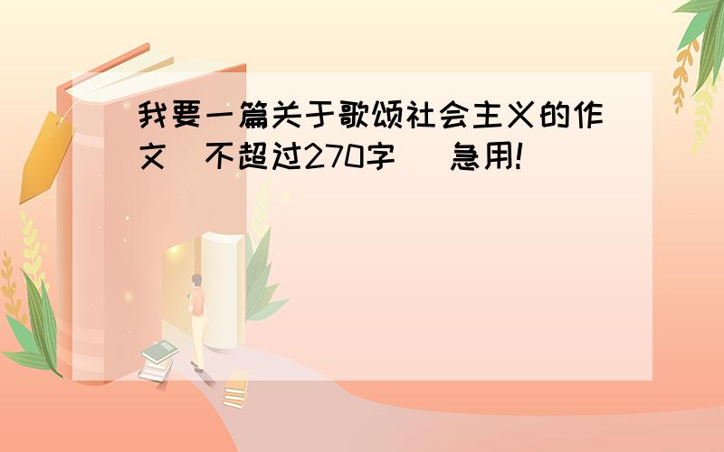 我要一篇关于歌颂社会主义的作文（不超过270字） 急用!