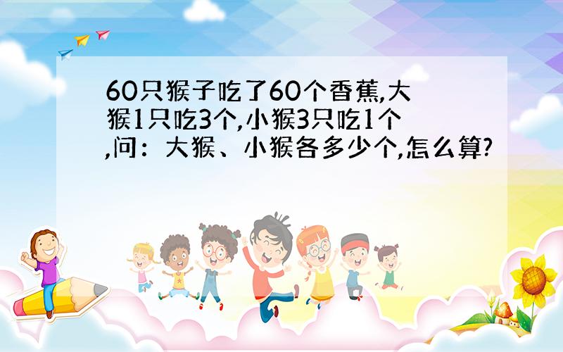 60只猴子吃了60个香蕉,大猴1只吃3个,小猴3只吃1个,问：大猴、小猴各多少个,怎么算?