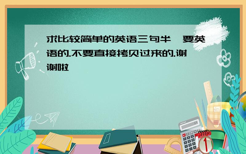 求比较简单的英语三句半、要英语的.不要直接拷贝过来的.谢谢啦、、