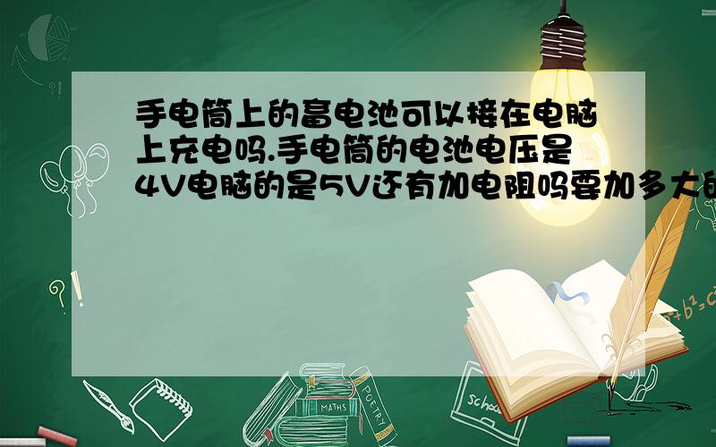 手电筒上的畜电池可以接在电脑上充电吗.手电筒的电池电压是4V电脑的是5V还有加电阻吗要加多大的.