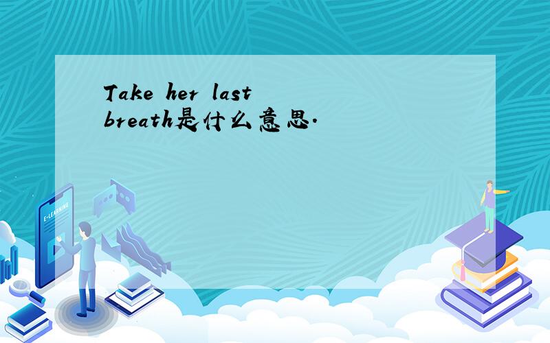 Take her last breath是什么意思.