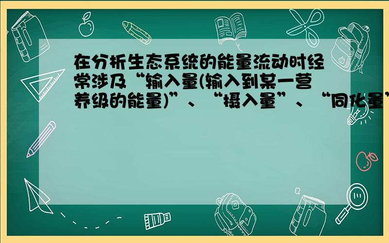 在分析生态系统的能量流动时经常涉及“输入量(输入到某一营养级的能量)”、“摄入量”、“同化量”、“粪便量”等说法,则下列