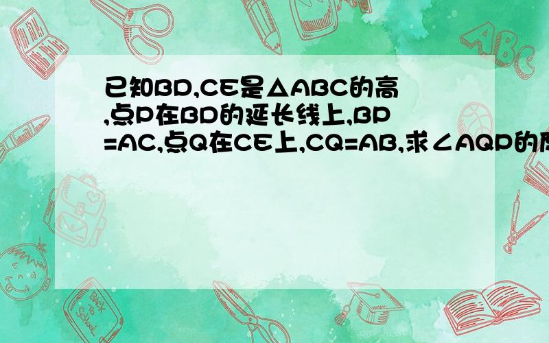 已知BD,CE是△ABC的高,点P在BD的延长线上,BP=AC,点Q在CE上,CQ=AB,求∠AQP的度数