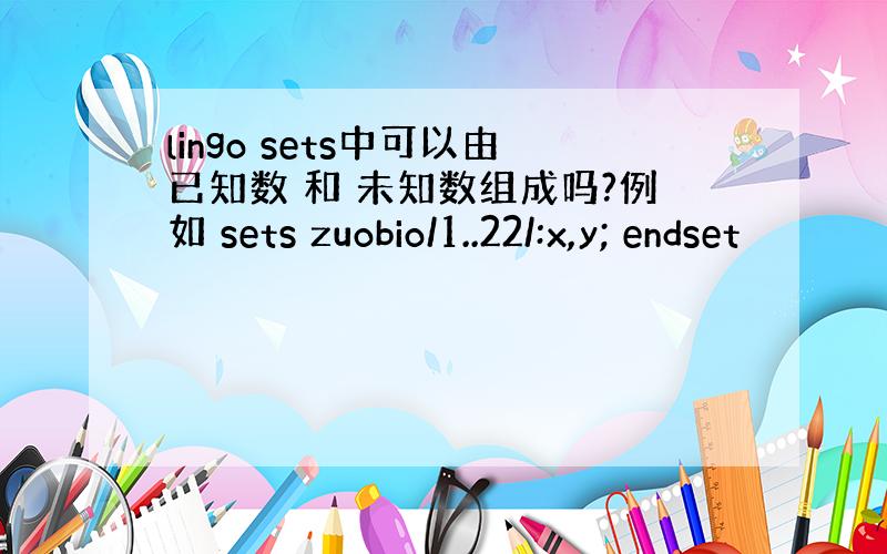 lingo sets中可以由已知数 和 未知数组成吗?例如 sets zuobio/1..22/:x,y; endset