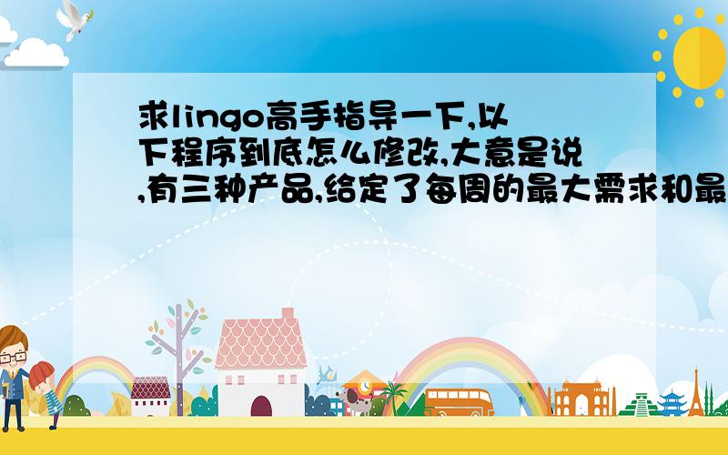 求lingo高手指导一下,以下程序到底怎么修改,大意是说,有三种产品,给定了每周的最大需求和最小需求,