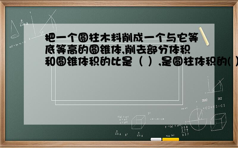 把一个圆柱木料削成一个与它等底等高的圆锥体,削去部分体积和圆锥体积的比是（ ）,是圆柱体积的( ）