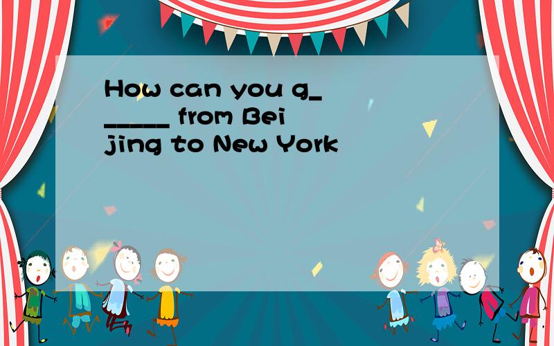 How can you g______ from Beijing to New York