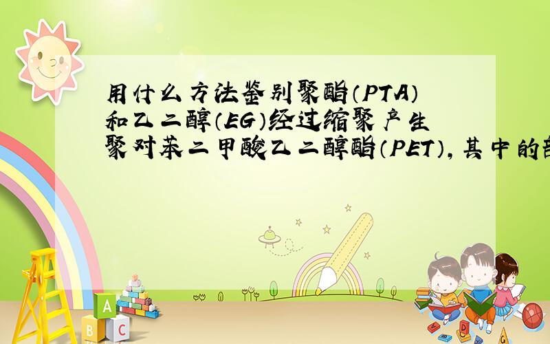 用什么方法鉴别聚酯（PTA）和乙二醇（EG）经过缩聚产生聚对苯二甲酸乙二醇酯（PET）,其中的部分PET再通过水下切粒而