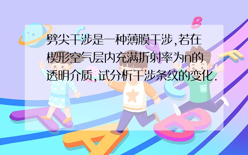 劈尖干涉是一种薄膜干涉,若在楔形空气层内充满折射率为n的透明介质,试分析干涉条纹的变化.