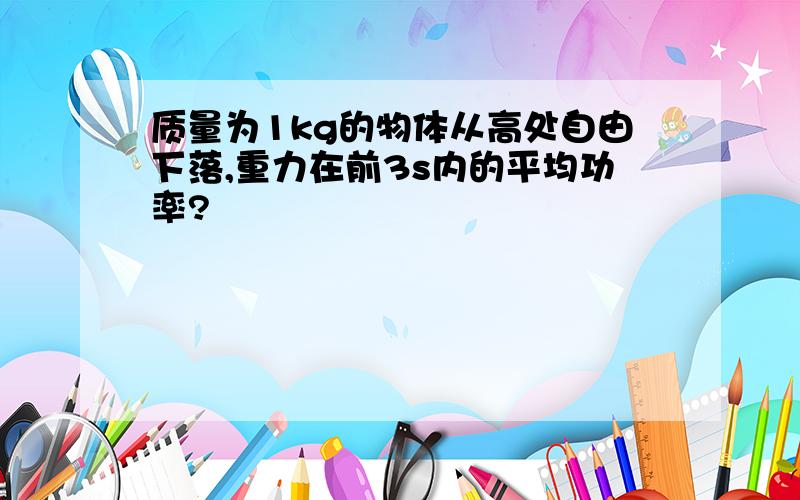 质量为1kg的物体从高处自由下落,重力在前3s内的平均功率?