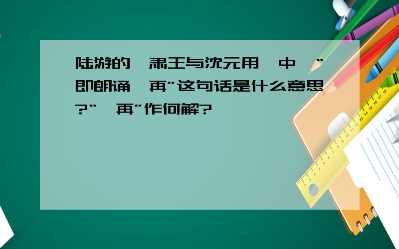 陆游的《肃王与沈元用》中,“即朗诵一再”这句话是什么意思?“一再”作何解?