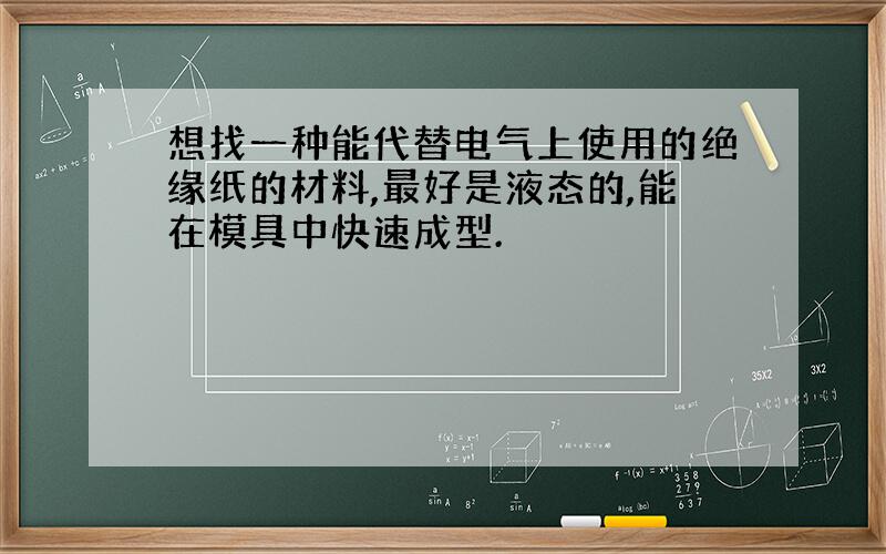 想找一种能代替电气上使用的绝缘纸的材料,最好是液态的,能在模具中快速成型.