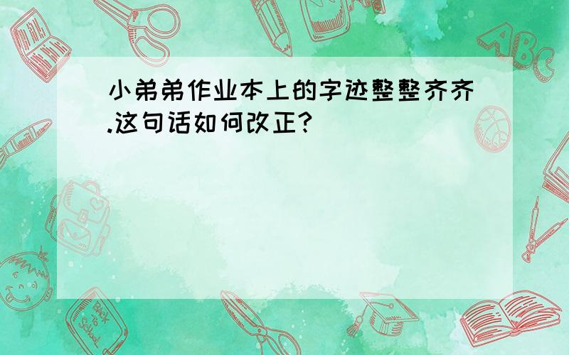 小弟弟作业本上的字迹整整齐齐.这句话如何改正?