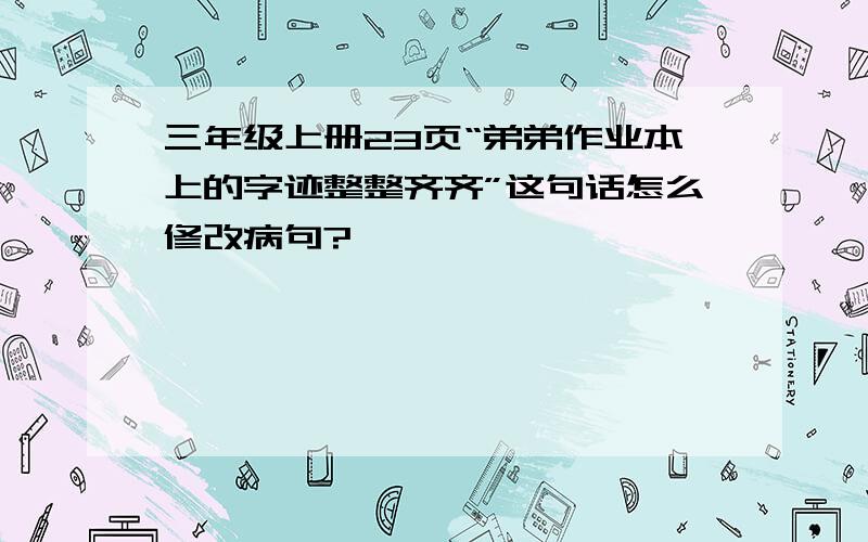 三年级上册23页“弟弟作业本上的字迹整整齐齐”这句话怎么修改病句?