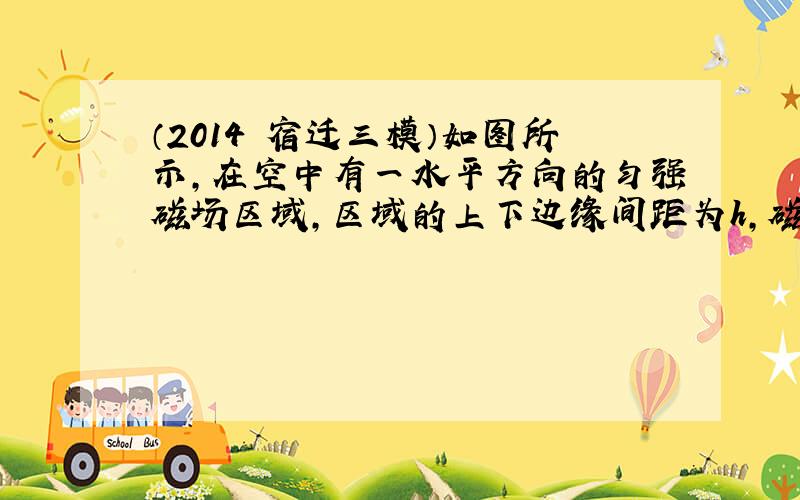 （2014•宿迁三模）如图所示，在空中有一水平方向的匀强磁场区域，区域的上下边缘间距为h，磁感应强度为B．有一长度为L、