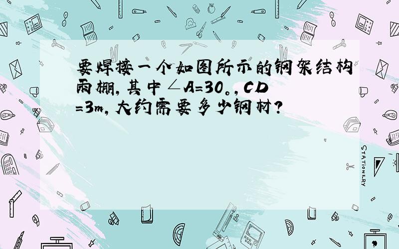 要焊接一个如图所示的钢架结构雨棚,其中∠A=30°,CD=3m,大约需要多少钢材?