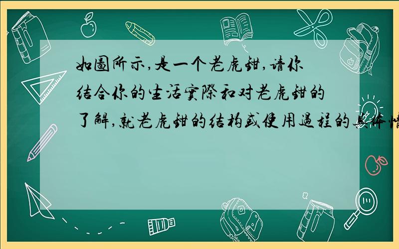 如图所示,是一个老虎钳,请你结合你的生活实际和对老虎钳的了解,就老虎钳的结构或使用过程的具体情况,提出二个与物理有关的问