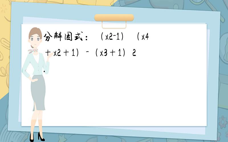 分解因式﹕﹙x2-1﹚﹙x4+x2+1﹚-﹙x3+1﹚2．