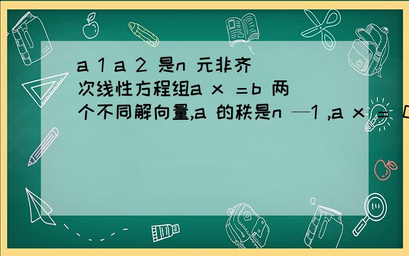 a 1 a 2 是n 元非齐次线性方程组a x ＝b 两个不同解向量,a 的秩是n —1 ,a x ＝ 0