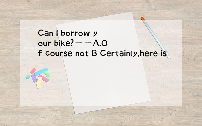 Can I borrow your bike?——A.Of course not B Certainly,here is