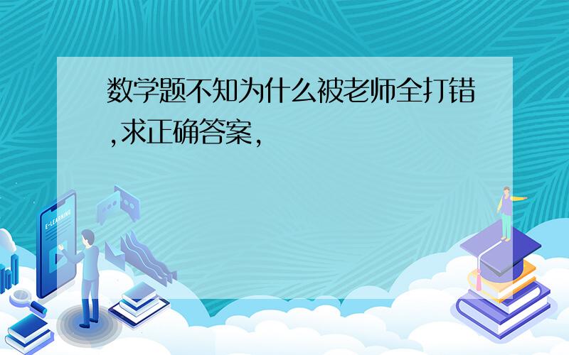 数学题不知为什么被老师全打错,求正确答案,