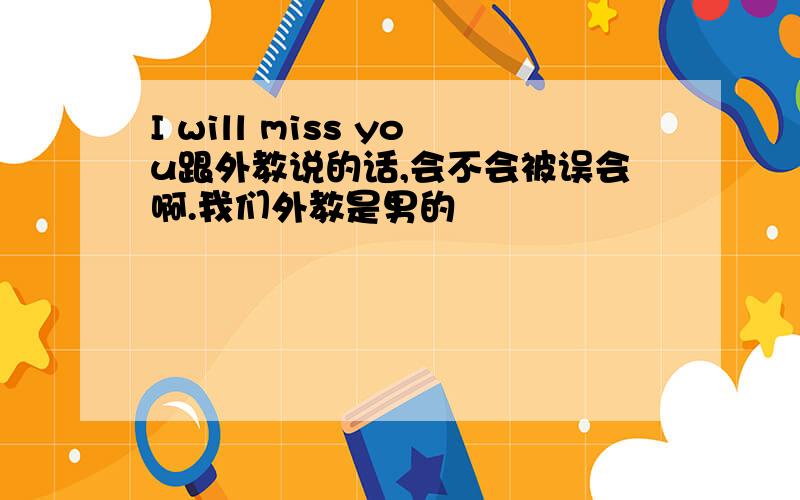 I will miss you跟外教说的话,会不会被误会啊.我们外教是男的