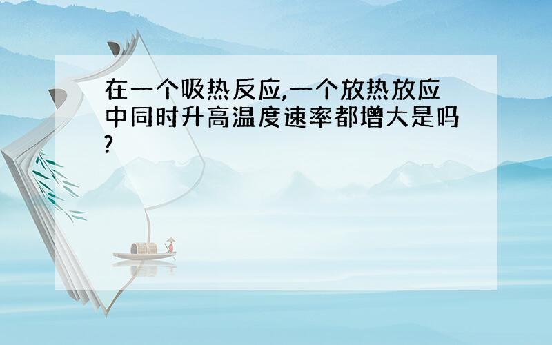 在一个吸热反应,一个放热放应中同时升高温度速率都增大是吗?