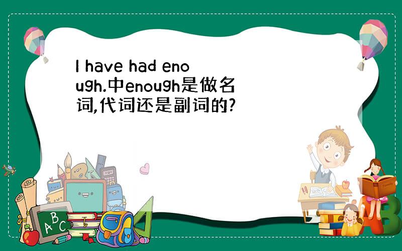 I have had enough.中enough是做名词,代词还是副词的?