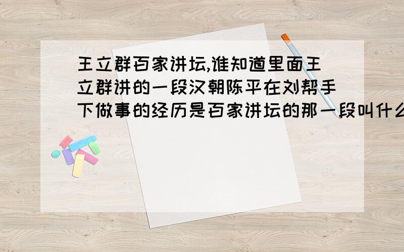 王立群百家讲坛,谁知道里面王立群讲的一段汉朝陈平在刘帮手下做事的经历是百家讲坛的那一段叫什么名