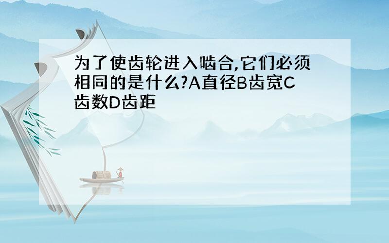 为了使齿轮进入啮合,它们必须相同的是什么?A直径B齿宽C齿数D齿距